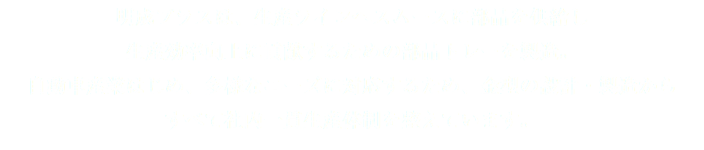 明成プラスは、生産ラインへスムースに部品を供給し 生産効率向上に貢献するための部品トレーを製造。 自動車産業はじめ、多様なニーズに対応するため、金型の設計・製造から すべて社内一貫生産体制を整えています。